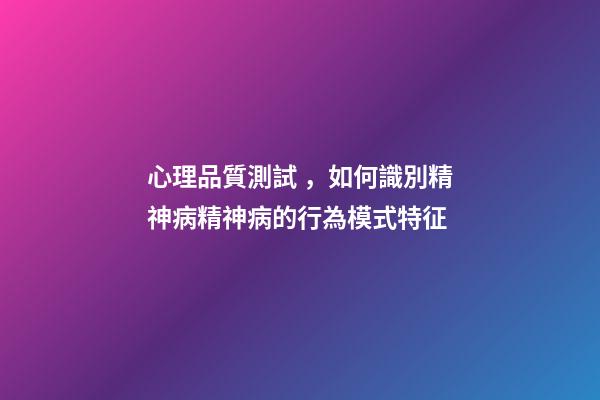 心理品質測試，如何識別精神病精神病的行為模式特征